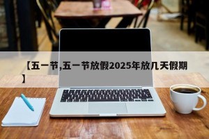 【五一节,五一节放假2025年放几天假期】