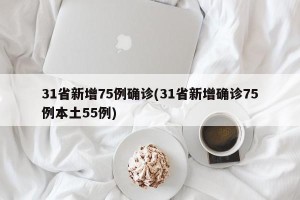 31省新增75例确诊(31省新增确诊75例本土55例)