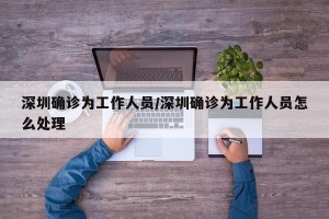 深圳确诊为工作人员/深圳确诊为工作人员怎么处理