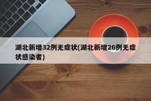 湖北新增32例无症状(湖北新增26例无症状感染者)