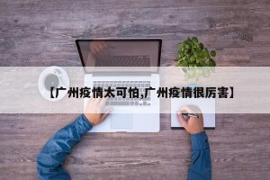 【广州疫情太可怕,广州疫情很厉害】