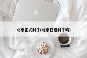 北京正式封了(北京已经封了吗)