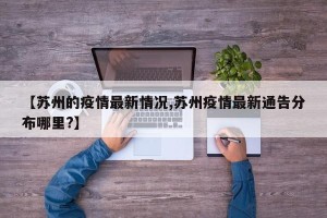 【苏州的疫情最新情况,苏州疫情最新通告分布哪里?】