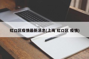 虹口区疫情最新消息(上海 虹口区 疫情)