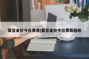 菜百金价今日费用/菜百金价今日费用回收