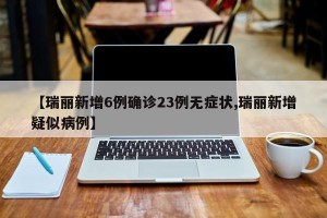 【瑞丽新增6例确诊23例无症状,瑞丽新增疑似病例】