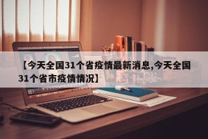 【今天全国31个省疫情最新消息,今天全国31个省市疫情情况】