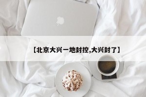 【北京大兴一地封控,大兴封了】