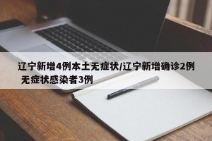 辽宁新增4例本土无症状/辽宁新增确诊2例 无症状感染者3例