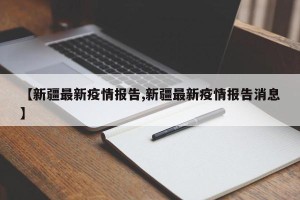 【新疆最新疫情报告,新疆最新疫情报告消息】