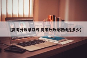 【高考分数录取线,高考分数录取线是多少】