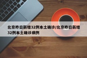 北京昨日新增32例本土确诊/北京昨日新增32例本土确诊病例
