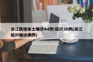 浙江新增本土确诊44例:绍兴38例(浙江绍兴确诊病例)