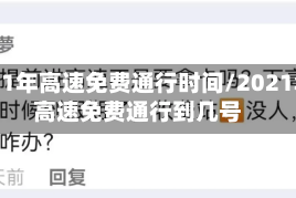 2021年高速免费通行时间/2021年高速免费通行到几号