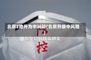北京2地升为中风险(北京升级中风险)