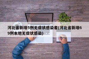 河北省新增5例无症状感染者(河北省新增69例本地无症状感染)