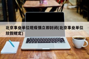 北京事业单位现疫情立即封闭(北京事业单位放假规定)