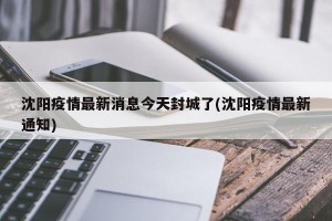 沈阳疫情最新消息今天封城了(沈阳疫情最新通知)