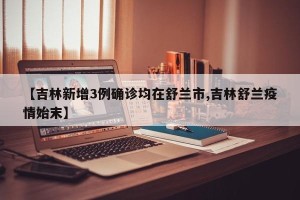 【吉林新增3例确诊均在舒兰市,吉林舒兰疫情始末】