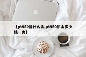 【pt950是什么金,pt950铂金多少钱一克】