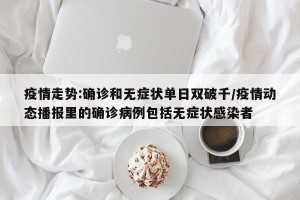 疫情走势:确诊和无症状单日双破千/疫情动态播报里的确诊病例包括无症状感染者