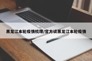 黑龙江本轮疫情梳理/官方谈黑龙江本轮疫情