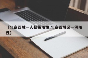 【北京西城一人初筛阳性,北京西城区一例阳性】