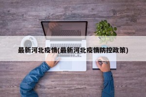 最新河北疫情(最新河北疫情防控政策)