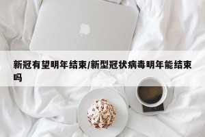 新冠有望明年结束/新型冠状病毒明年能结束吗