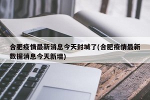 合肥疫情最新消息今天封城了(合肥疫情最新数据消息今天新增)