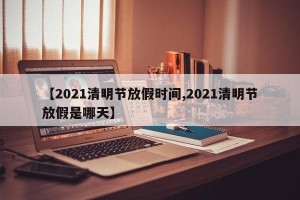 【2021清明节放假时间,2021清明节放假是哪天】