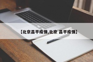 【北京昌平疫情,北京 昌平疫情】