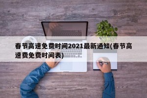 春节高速免费时间2021最新通知(春节高速费免费时间表)