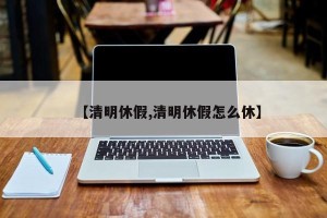 【清明休假,清明休假怎么休】