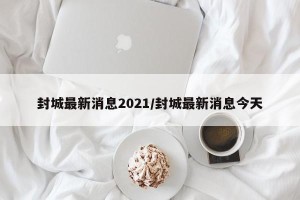 封城最新消息2021/封城最新消息今天