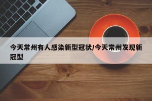 今天常州有人感染新型冠状/今天常州发现新冠型
