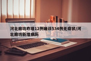 河北廊坊昨增12例确诊534例无症状/河北廊坊新增病历