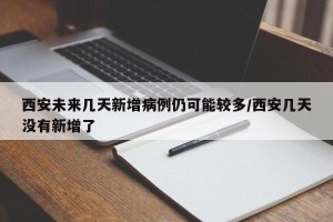 西安未来几天新增病例仍可能较多/西安几天没有新增了