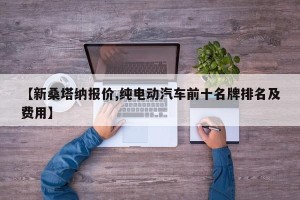 【新桑塔纳报价,纯电动汽车前十名牌排名及费用】