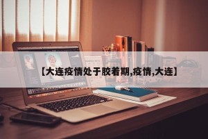 【大连疫情处于胶着期,疫情,大连】