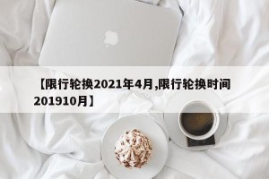 【限行轮换2021年4月,限行轮换时间 201910月】