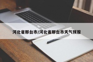 河北省邢台市/河北省邢台市天气预报