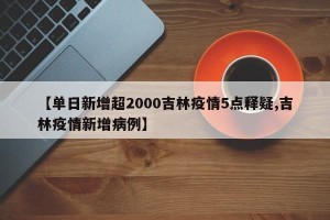 【单日新增超2000吉林疫情5点释疑,吉林疫情新增病例】