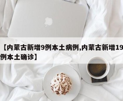 【内蒙古新增9例本土病例,内蒙古新增19例本土确诊】