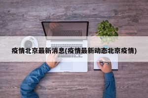 疫情北京最新消息(疫情最新动态北京疫情)