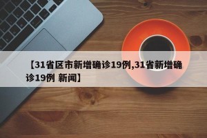 【31省区市新增确诊19例,31省新增确诊19例 新闻】