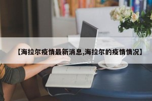 【海拉尔疫情最新消息,海拉尔的疫情情况】