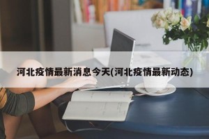 河北疫情最新消息今天(河北疫情最新动态)