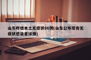 山东昨增本土无症状66例(山东公布现有无症状感染者详情)