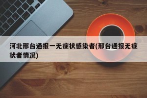 河北邢台通报一无症状感染者(邢台通报无症状者情况)